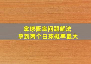 拿球概率问题解法 拿到两个白球概率最大